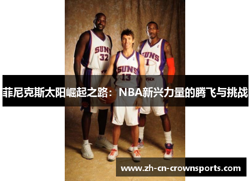 菲尼克斯太阳崛起之路：NBA新兴力量的腾飞与挑战